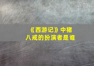 《西游记》中猪八戒的扮演者是谁