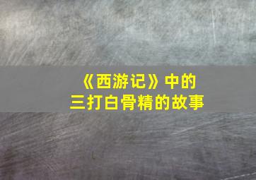 《西游记》中的三打白骨精的故事