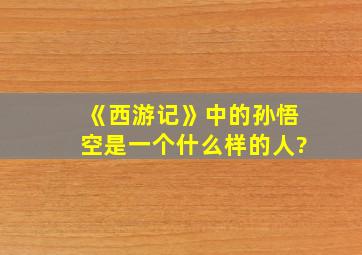 《西游记》中的孙悟空是一个什么样的人?