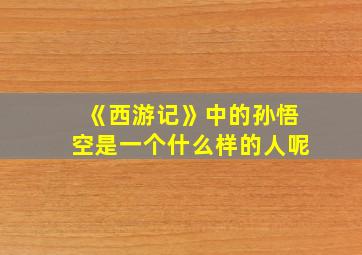 《西游记》中的孙悟空是一个什么样的人呢