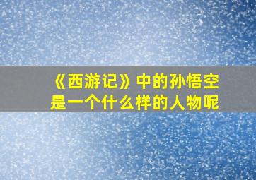 《西游记》中的孙悟空是一个什么样的人物呢