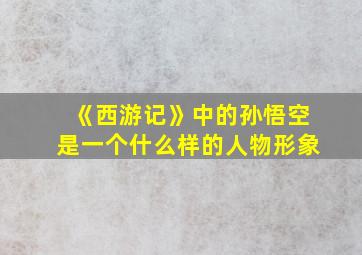 《西游记》中的孙悟空是一个什么样的人物形象