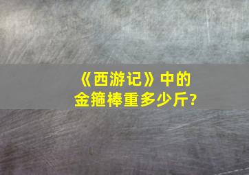 《西游记》中的金箍棒重多少斤?