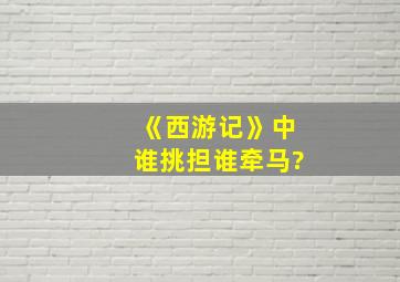 《西游记》中谁挑担谁牵马?