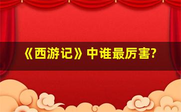 《西游记》中谁最厉害?