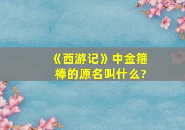 《西游记》中金箍棒的原名叫什么?