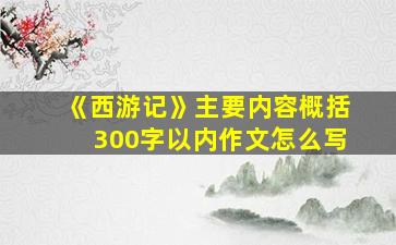 《西游记》主要内容概括300字以内作文怎么写