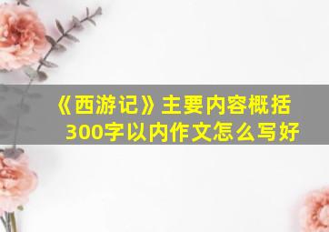 《西游记》主要内容概括300字以内作文怎么写好