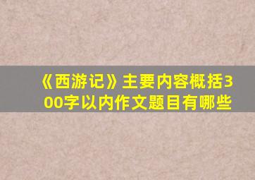 《西游记》主要内容概括300字以内作文题目有哪些