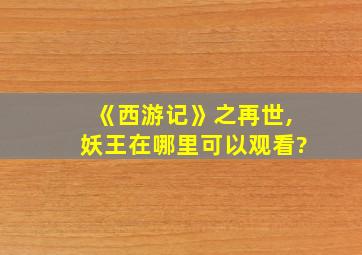 《西游记》之再世,妖王在哪里可以观看?