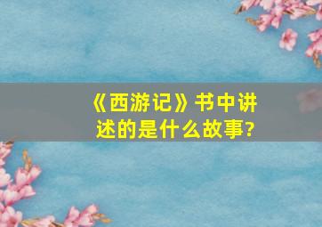 《西游记》书中讲述的是什么故事?