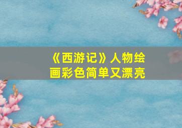 《西游记》人物绘画彩色简单又漂亮