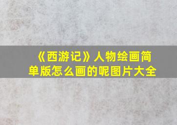 《西游记》人物绘画简单版怎么画的呢图片大全