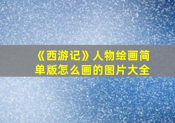 《西游记》人物绘画简单版怎么画的图片大全