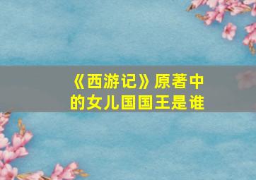 《西游记》原著中的女儿国国王是谁