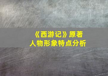 《西游记》原著人物形象特点分析