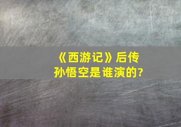 《西游记》后传孙悟空是谁演的?