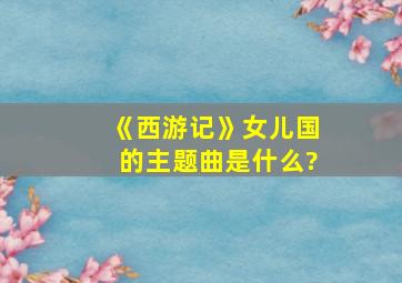 《西游记》女儿国的主题曲是什么?