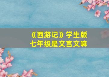 《西游记》学生版七年级是文言文嘛