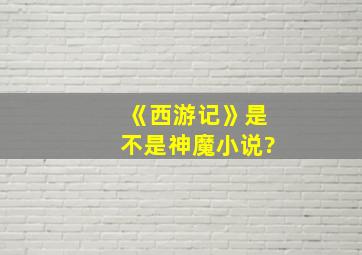 《西游记》是不是神魔小说?