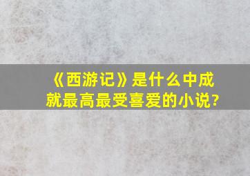 《西游记》是什么中成就最高最受喜爱的小说?