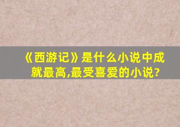 《西游记》是什么小说中成就最高,最受喜爱的小说?