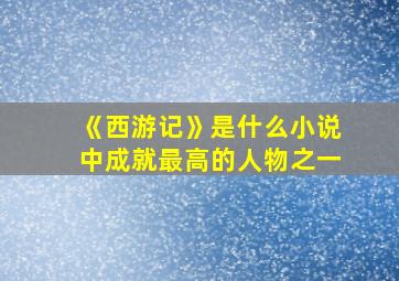 《西游记》是什么小说中成就最高的人物之一