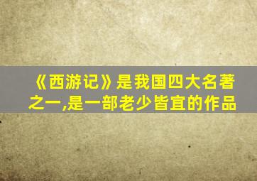 《西游记》是我国四大名著之一,是一部老少皆宜的作品