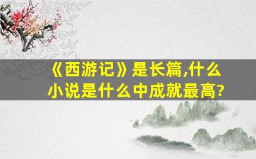 《西游记》是长篇,什么小说是什么中成就最高?