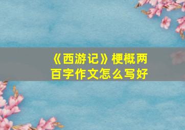 《西游记》梗概两百字作文怎么写好