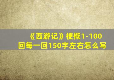 《西游记》梗概1-100回每一回150字左右怎么写