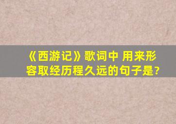 《西游记》歌词中 用来形容取经历程久远的句子是?