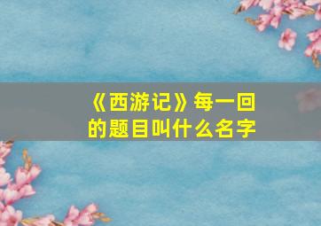 《西游记》每一回的题目叫什么名字