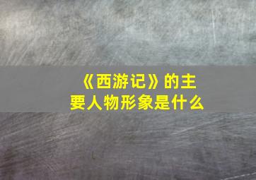 《西游记》的主要人物形象是什么