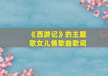 《西游记》的主题歌女儿情歌曲歌词