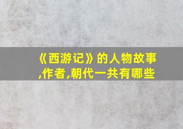 《西游记》的人物故事,作者,朝代一共有哪些