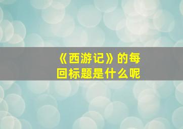 《西游记》的每回标题是什么呢