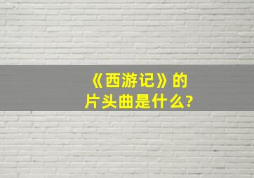 《西游记》的片头曲是什么?