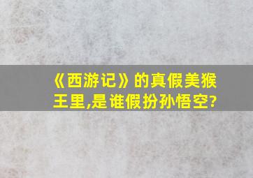 《西游记》的真假美猴王里,是谁假扮孙悟空?