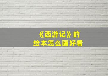 《西游记》的绘本怎么画好看