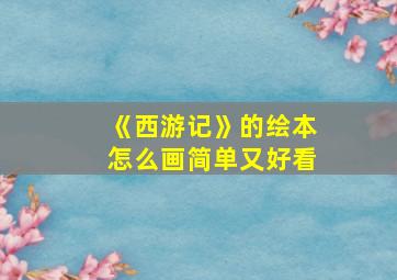 《西游记》的绘本怎么画简单又好看