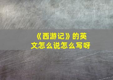 《西游记》的英文怎么说怎么写呀