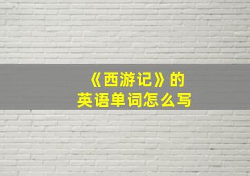 《西游记》的英语单词怎么写