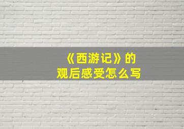 《西游记》的观后感受怎么写