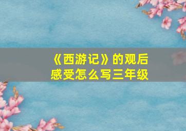 《西游记》的观后感受怎么写三年级