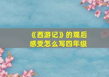 《西游记》的观后感受怎么写四年级