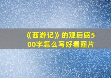 《西游记》的观后感500字怎么写好看图片