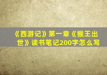 《西游记》第一章《猴王出世》读书笔记200字怎么写