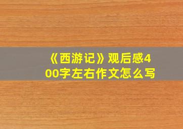 《西游记》观后感400字左右作文怎么写