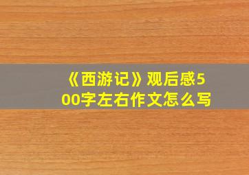 《西游记》观后感500字左右作文怎么写